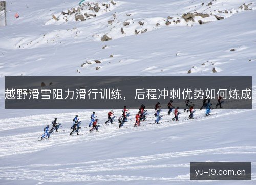 越野滑雪阻力滑行训练，后程冲刺优势如何炼成