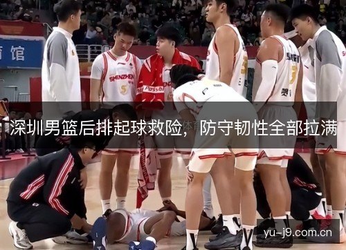 深圳男篮后排起球救险,防守韧性全部拉满 深圳男篮后排起球救险,防守韧性全部拉满
