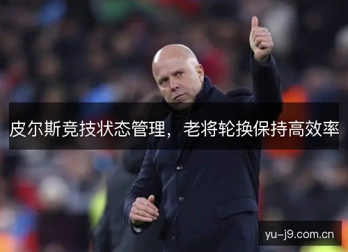 皮尔斯竞技状态管理，老将轮换保持高效率