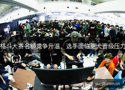 格斗大赛名额竞争升温，选手面临更大晋级压力