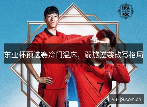 东亚杯预选赛冷门温床，弱旅逆袭改写格局