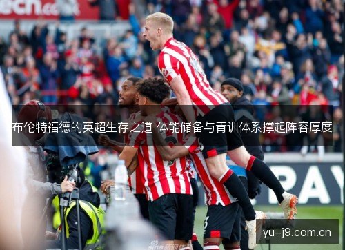 布伦特福德的英超生存之道 体能储备与青训体系撑起阵容厚度 布伦特福德的英超生存之道 体能储备与青训体系撑起阵容厚度